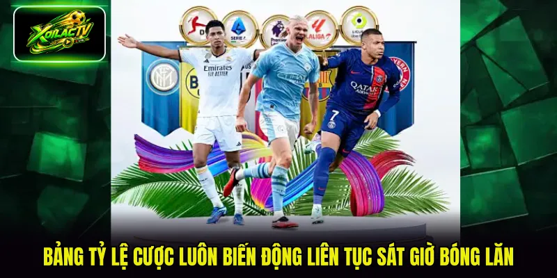 Bảng tỷ lệ cược luôn biến động liên tục sát giờ bóng lăn