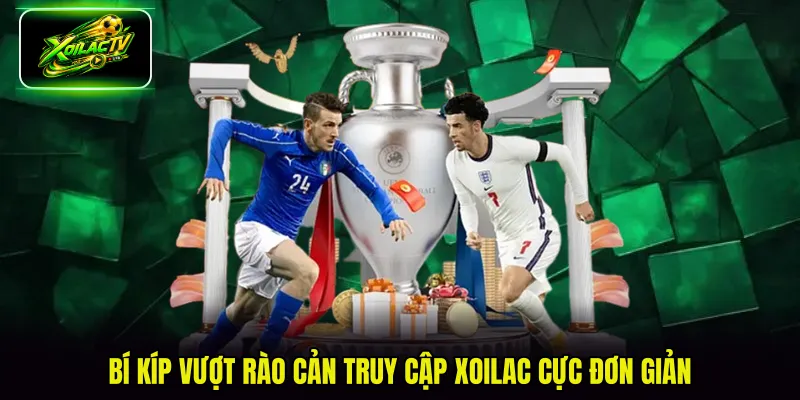 Bí kíp vượt rào cản truy cập Xoilac cực đơn giản
