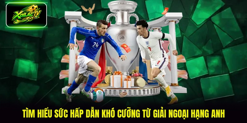 Tìm hiểu sức hấp dẫn khó cưỡng từ giải Ngoại hạng Anh