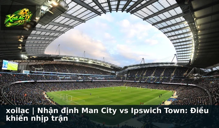 xoilac | Nhận định Man City vs Ipswich Town: Điều khiển nhịp trận