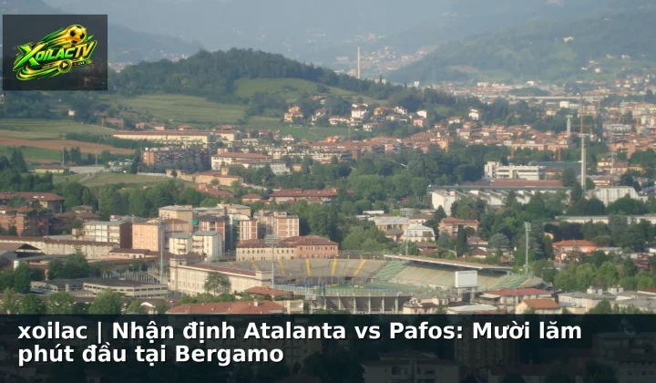 xoilac | Nhận định Atalanta vs Pafos: Mười lăm phút đầu tại Bergamo