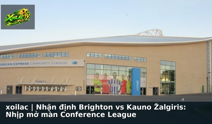 xoilac | Nhận định Brighton vs Kauno Žalgiris: Nhịp mở màn Conference League