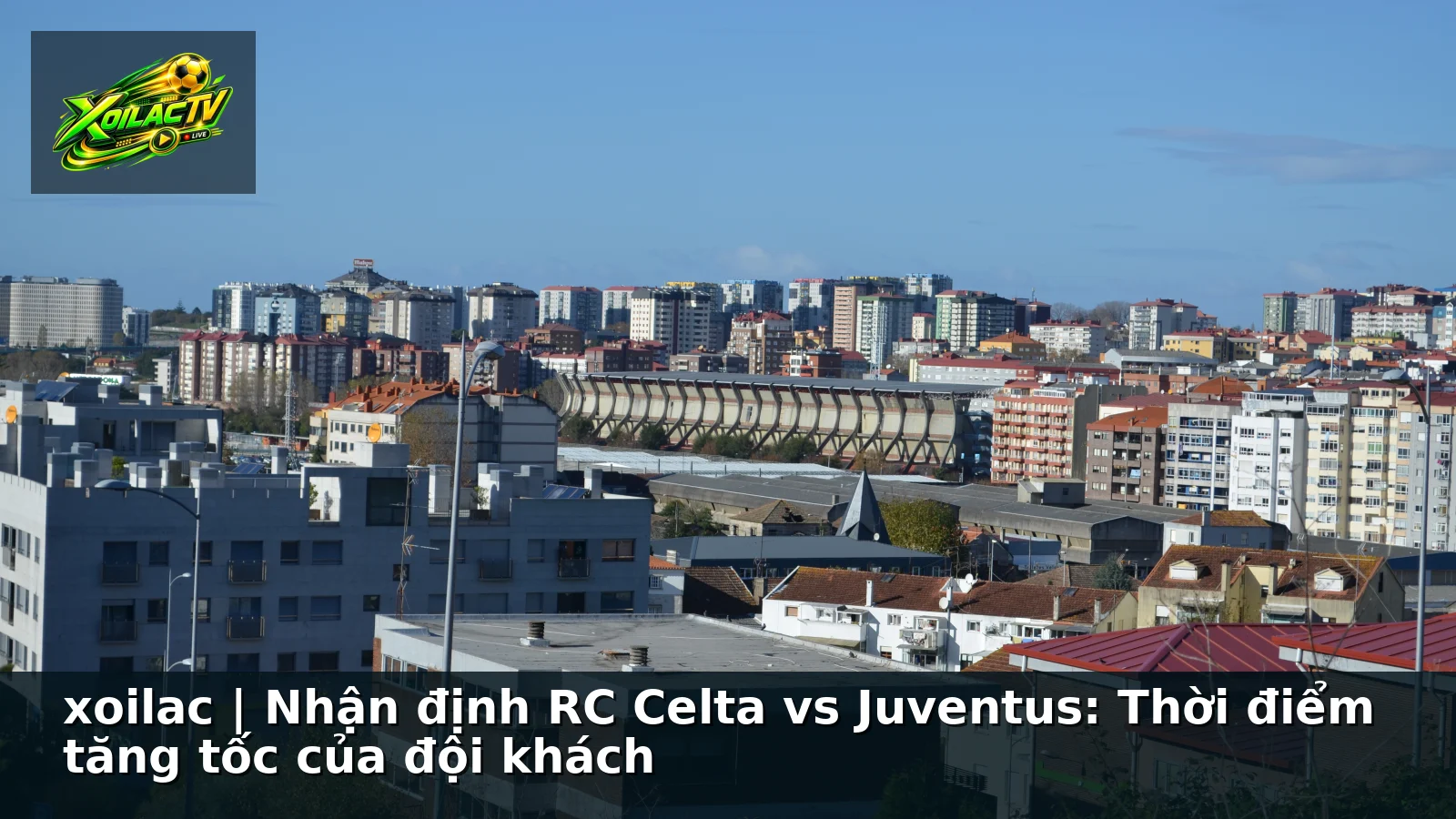 xoilac | Nhận định RC Celta vs Juventus: Thời điểm tăng tốc của đội khách